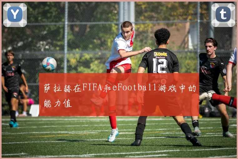 萨拉赫在FIFA和eFootball游戏中的能力值