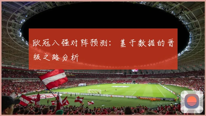 欧冠八强对阵预测：基于数据的晋级之路分析