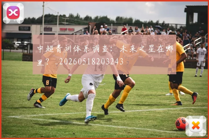 中超青训体系调查:未来之星在哪里?_20260518203243