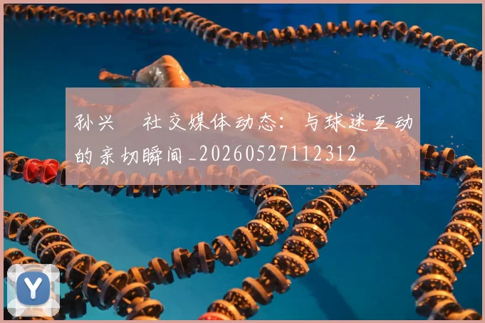 孙兴慜社交媒体动态:与球迷互动的亲切瞬间_20260527112312