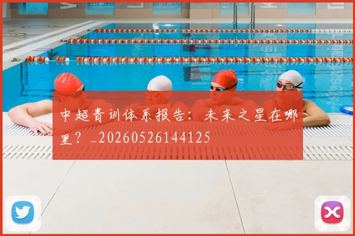 中超青训体系报告：未来之星在哪里？_20260526144125