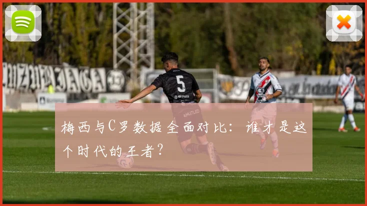 梅西与C罗数据全面对比:谁才是这个时代的王者?