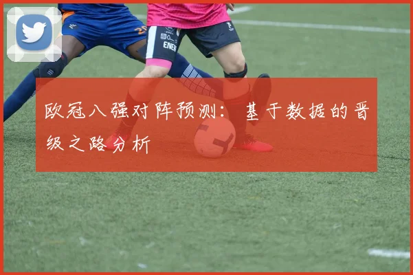 欧冠八强对阵预测：基于数据的晋级之路分析