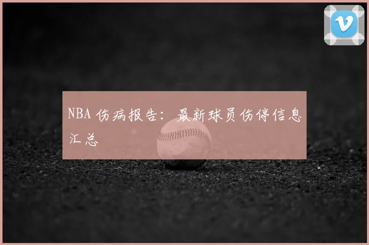 NBA 伤病报告：最新球员伤停信息汇总