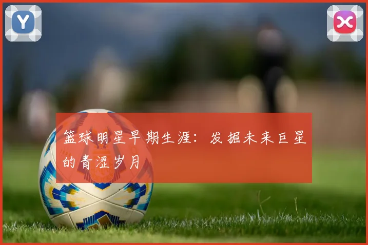 篮球明星早期生涯：发掘未来巨星的青涩岁月