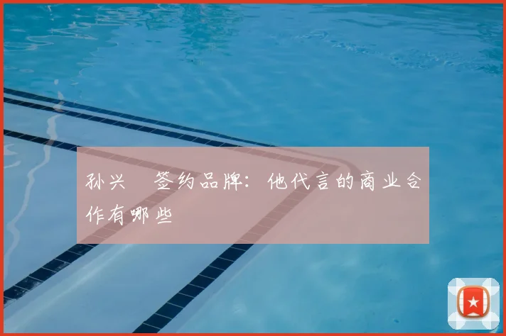 孙兴慜签约品牌:他代言的商业合作有哪些