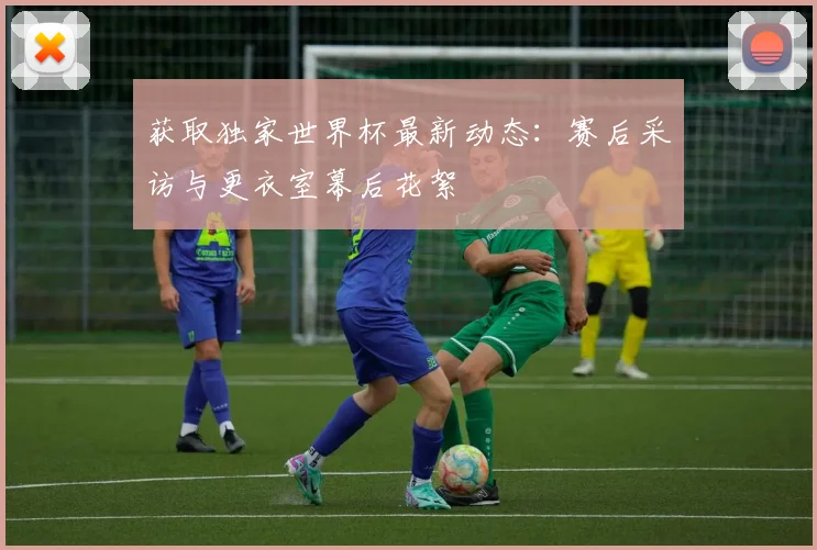 获取独家世界杯最新动态：赛后采访与更衣室幕后花絮
