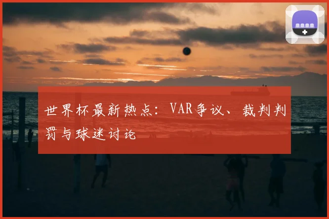 世界杯最新热点：VAR争议、裁判判罚与球迷讨论
