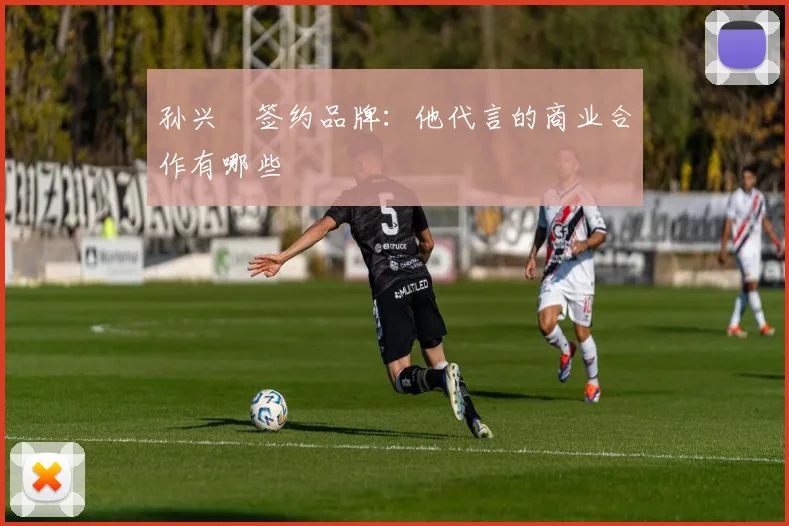 孙兴慜签约品牌:他代言的商业合作有哪些