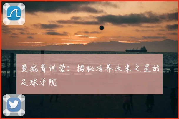 曼城青训营：揭秘培养未来之星的足球学院