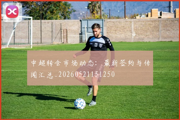 中超转会市场动态:最新签约与传闻汇总_20260521151250