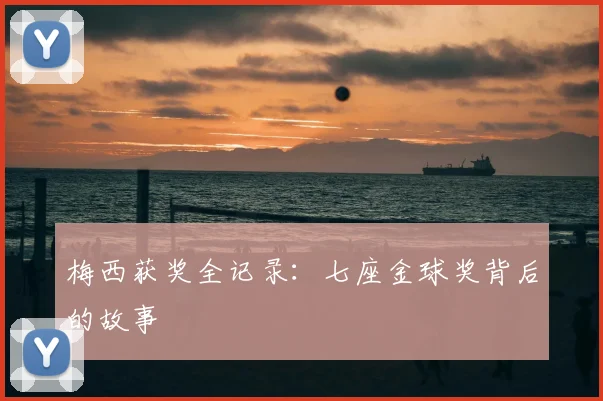 梅西获奖全记录：七座金球奖背后的故事