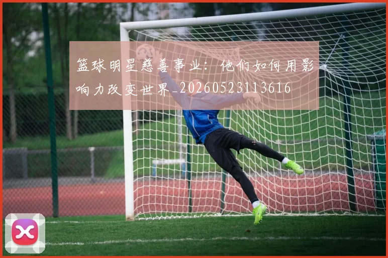 篮球明星慈善事业:他们如何用影响力改变世界_20260523113616