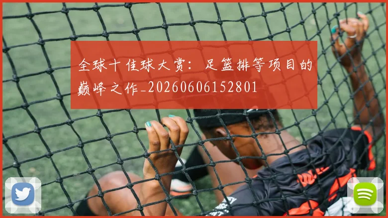 全球十佳球大赏:足篮排等项目的巅峰之作_20260606152801