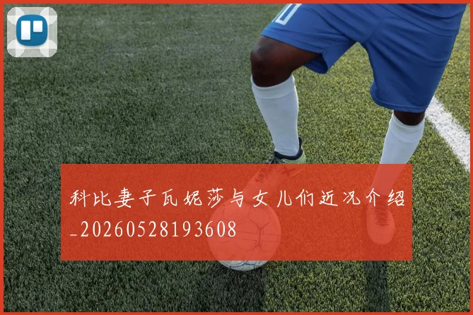 科比妻子瓦妮莎与女儿们近况介绍_20260528193608