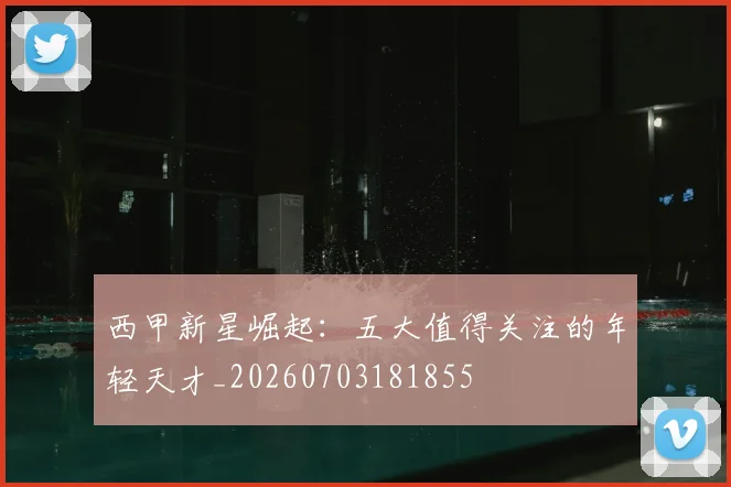 西甲新星崛起：五大值得关注的年轻天才_20260703181855