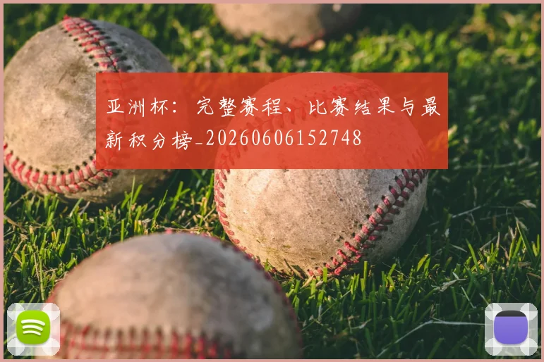 亚洲杯：完整赛程、比赛结果与最新积分榜_20260606152748