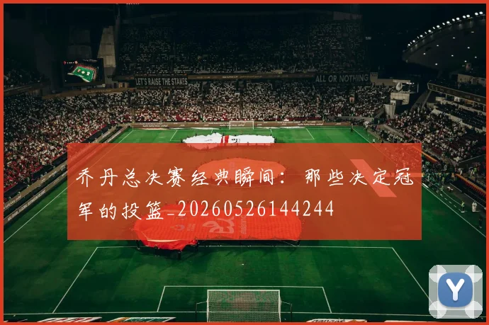 乔丹总决赛经典瞬间:那些决定冠军的投篮_20260526144244