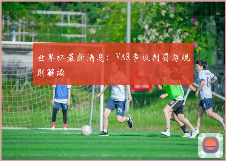 世界杯最新消息:VAR争议判罚与规则解读