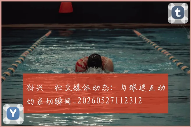 孙兴慜社交媒体动态:与球迷互动的亲切瞬间_20260527112312