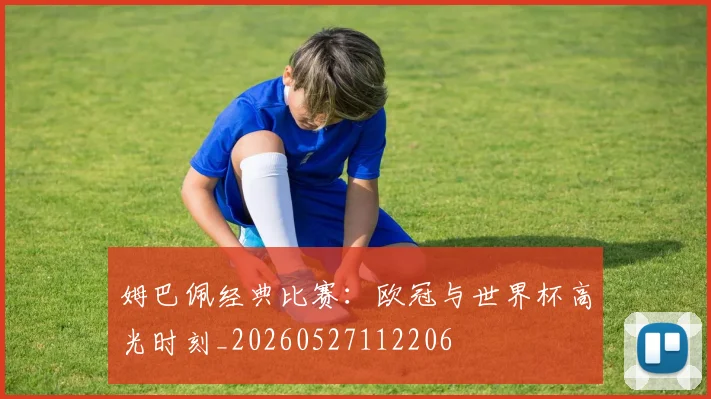姆巴佩经典比赛:欧冠与世界杯高光时刻_20260527112206