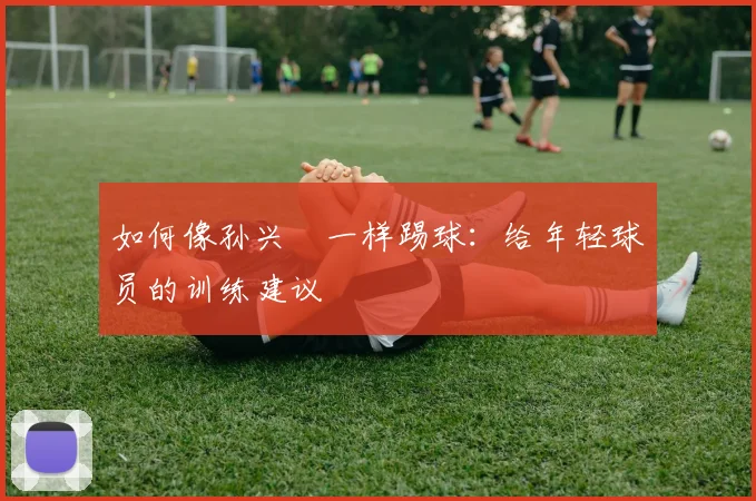 如何像孙兴慜一样踢球:给年轻球员的训练建议