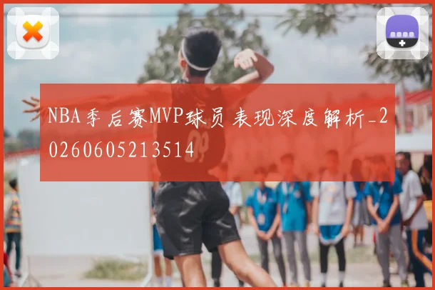 NBA季后赛MVP球员表现深度解析_20260605213514