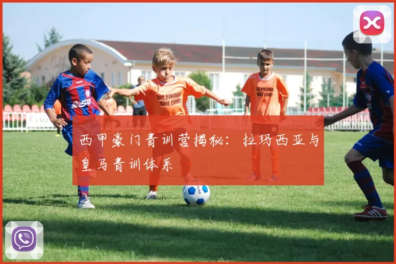 西甲豪门青训营揭秘：拉玛西亚与皇马青训体系
