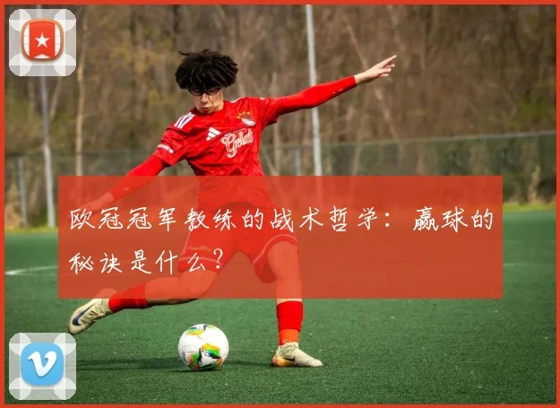 欧冠冠军教练的战术哲学:赢球的秘诀是什么?