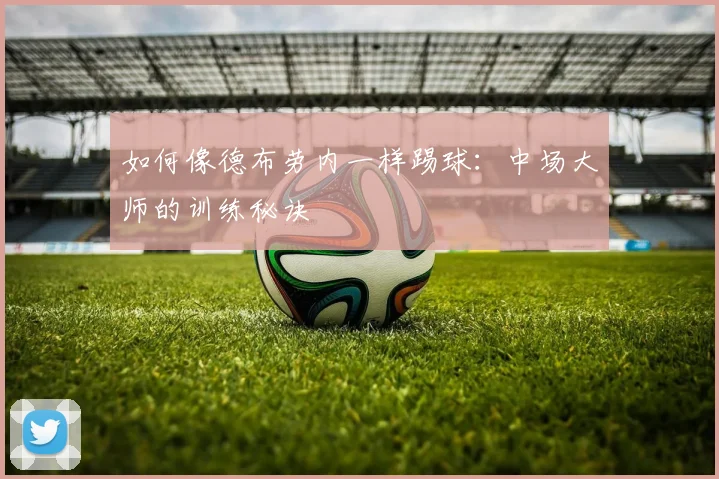 如何像德布劳内一样踢球:中场大师的训练秘诀