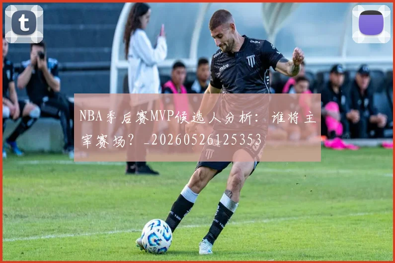 NBA季后赛MVP候选人分析:谁将主宰赛场?_20260526125353