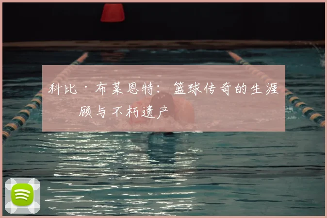 科比·布莱恩特：篮球传奇的生涯回顾与不朽遗产