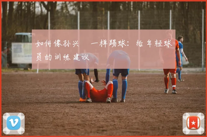 如何像孙兴慜一样踢球:给年轻球员的训练建议