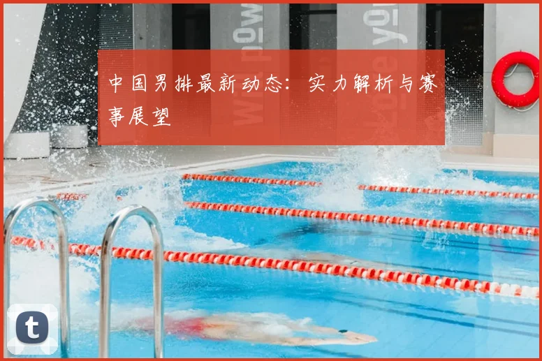中国男排最新动态:实力解析与赛事展望