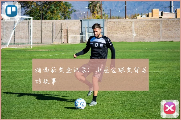 梅西获奖全记录：七座金球奖背后的故事