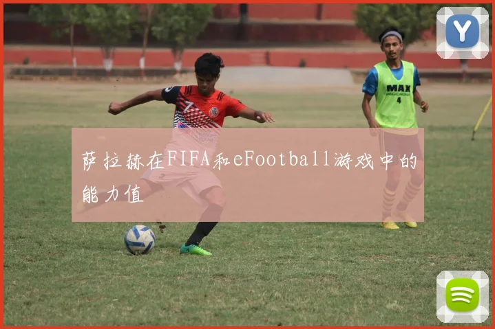 萨拉赫在FIFA和eFootball游戏中的能力值