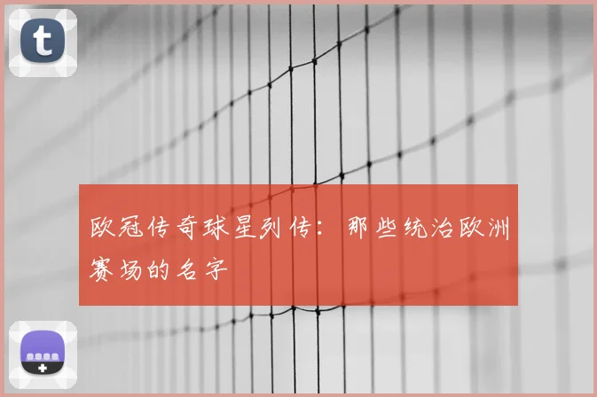 欧冠传奇球星列传：那些统治欧洲赛场的名字