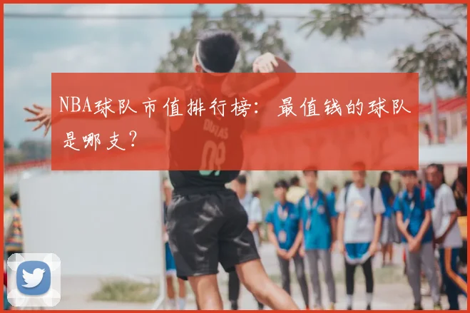 NBA球队市值排行榜：最值钱的球队是哪支？