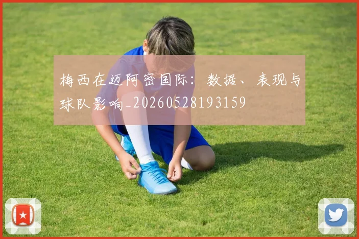 梅西在迈阿密国际:数据、表现与球队影响_20260528193159