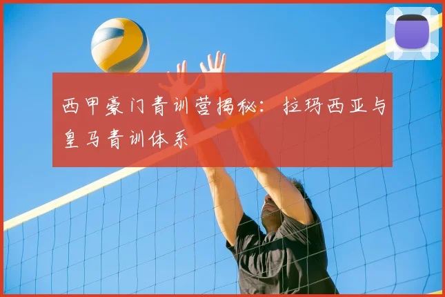 西甲豪门青训营揭秘：拉玛西亚与皇马青训体系