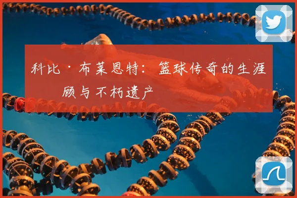 科比·布莱恩特:篮球传奇的生涯回顾与不朽遗产