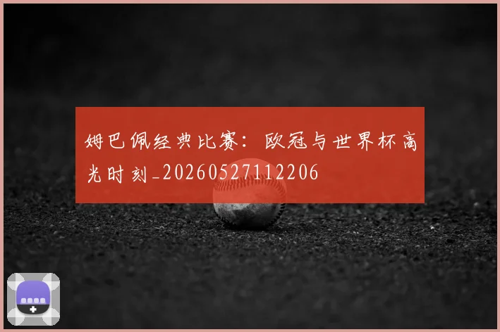 姆巴佩经典比赛:欧冠与世界杯高光时刻_20260527112206