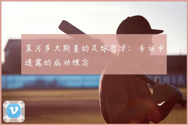 莱万多夫斯基的足球哲学:专访中透露的成功理念