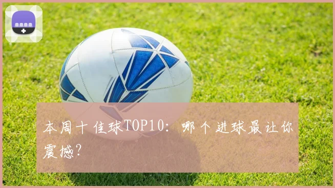 本周十佳球TOP10：哪个进球最让你震撼？