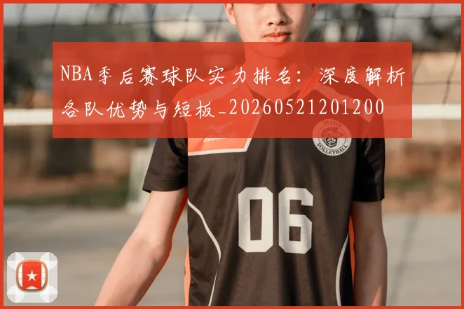 NBA季后赛球队实力排名:深度解析各队优势与短板_20260521201200
