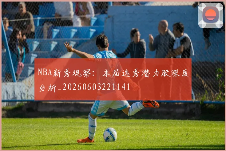 NBA新秀观察：本届选秀潜力股深度分析_20260603221141
