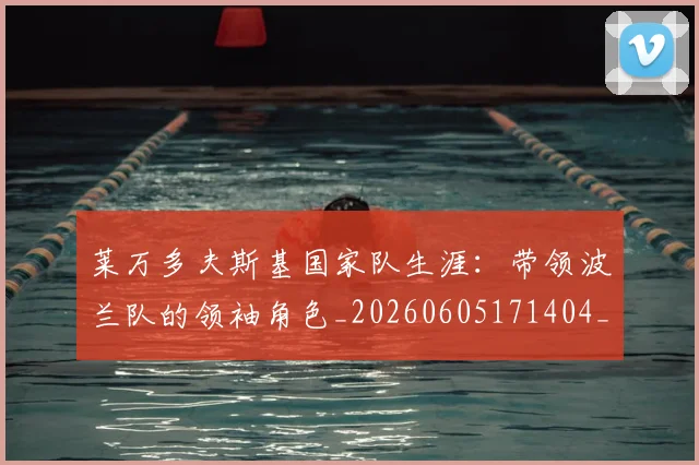 莱万多夫斯基国家队生涯:带领波兰队的领袖角色_20260605171404_20260703181800
