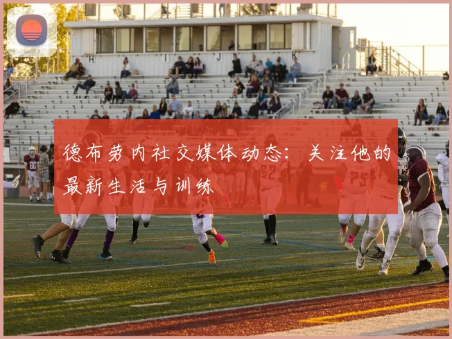 德布劳内社交媒体动态:关注他的最新生活与训练