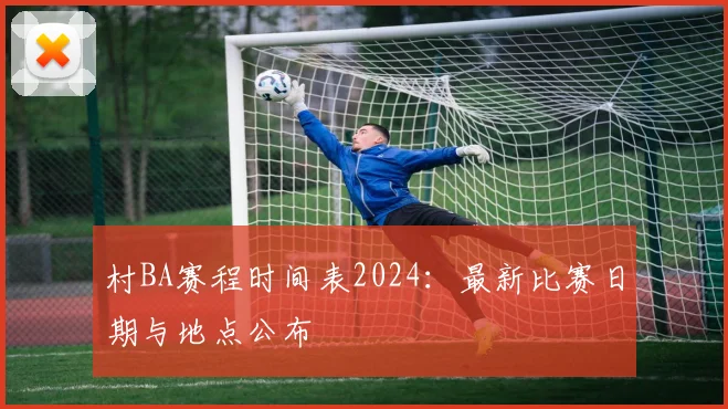 村BA赛程时间表2024:最新比赛日期与地点公布