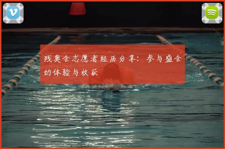 残奥会志愿者经历分享：参与盛会的体验与收获